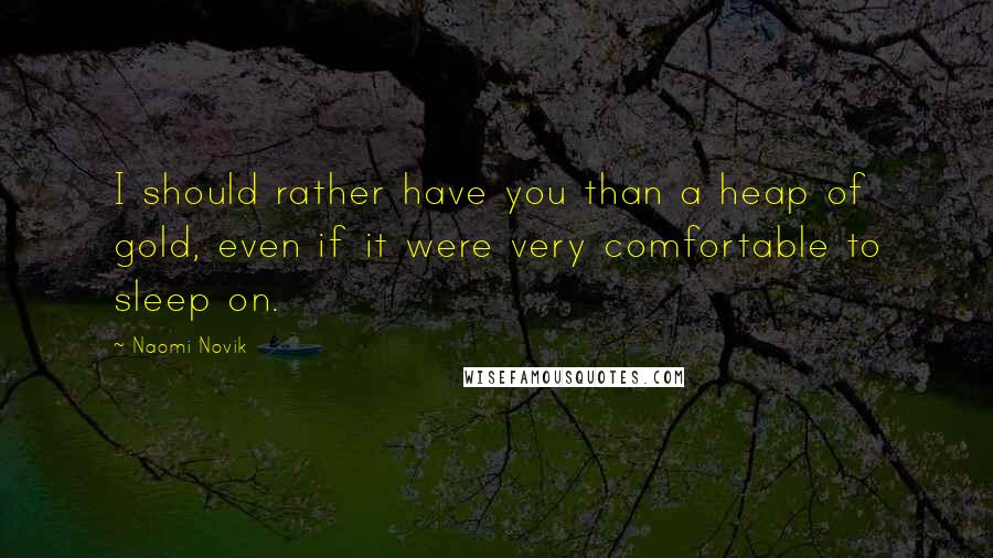 Naomi Novik Quotes: I should rather have you than a heap of gold, even if it were very comfortable to sleep on.