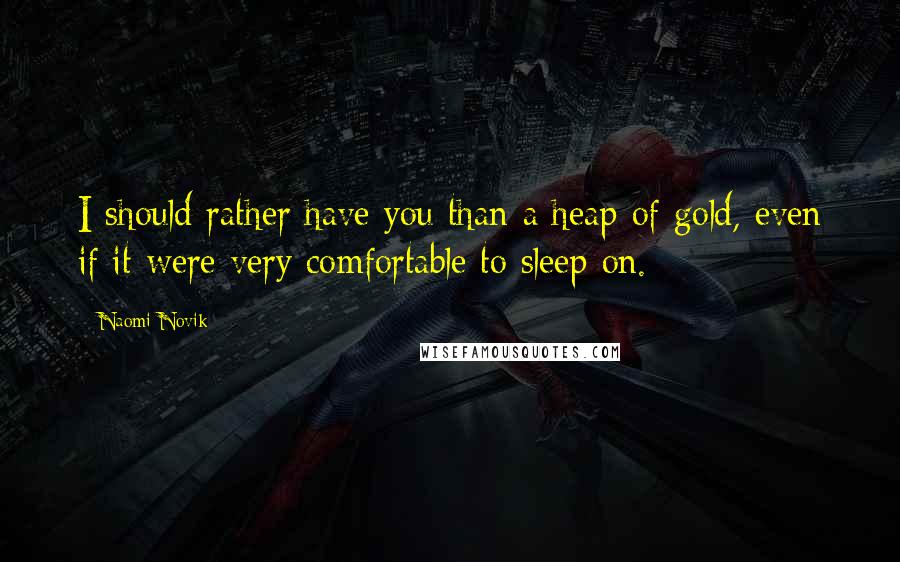 Naomi Novik Quotes: I should rather have you than a heap of gold, even if it were very comfortable to sleep on.