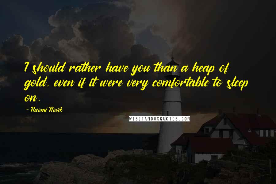 Naomi Novik Quotes: I should rather have you than a heap of gold, even if it were very comfortable to sleep on.