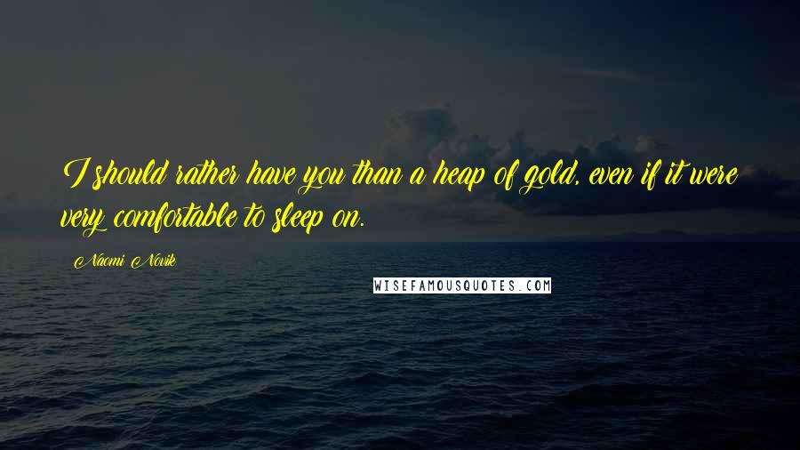 Naomi Novik Quotes: I should rather have you than a heap of gold, even if it were very comfortable to sleep on.