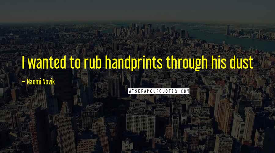 Naomi Novik Quotes: I wanted to rub handprints through his dust