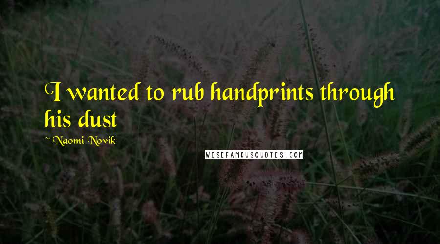 Naomi Novik Quotes: I wanted to rub handprints through his dust