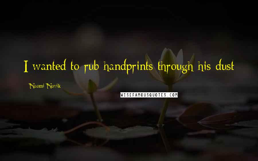 Naomi Novik Quotes: I wanted to rub handprints through his dust