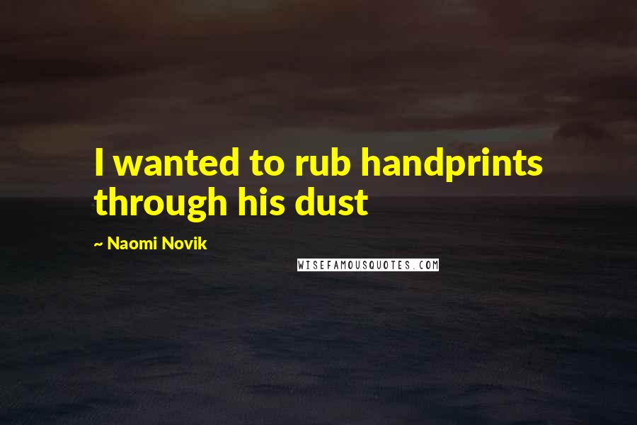 Naomi Novik Quotes: I wanted to rub handprints through his dust