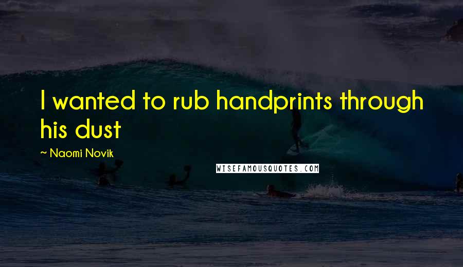 Naomi Novik Quotes: I wanted to rub handprints through his dust