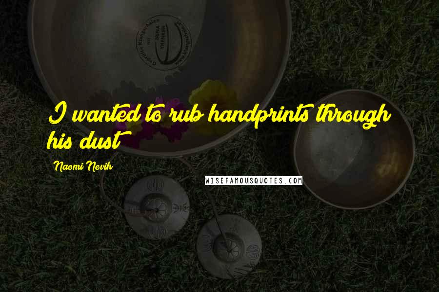 Naomi Novik Quotes: I wanted to rub handprints through his dust