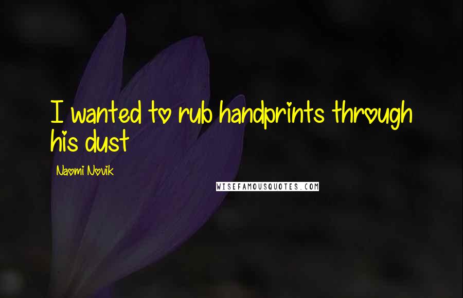 Naomi Novik Quotes: I wanted to rub handprints through his dust