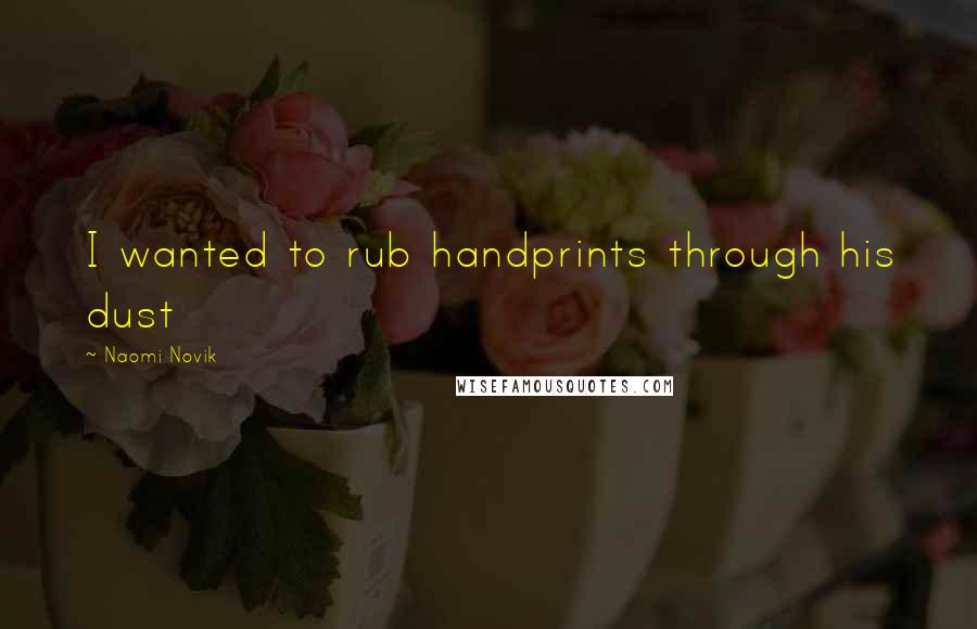 Naomi Novik Quotes: I wanted to rub handprints through his dust