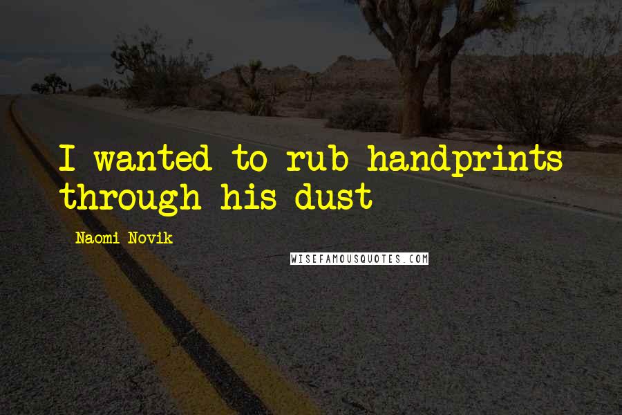 Naomi Novik Quotes: I wanted to rub handprints through his dust