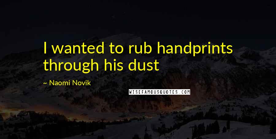 Naomi Novik Quotes: I wanted to rub handprints through his dust