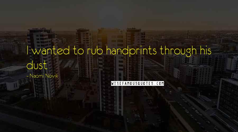 Naomi Novik Quotes: I wanted to rub handprints through his dust