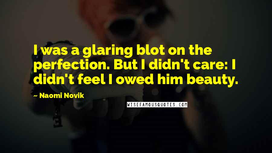 Naomi Novik Quotes: I was a glaring blot on the perfection. But I didn't care: I didn't feel I owed him beauty.