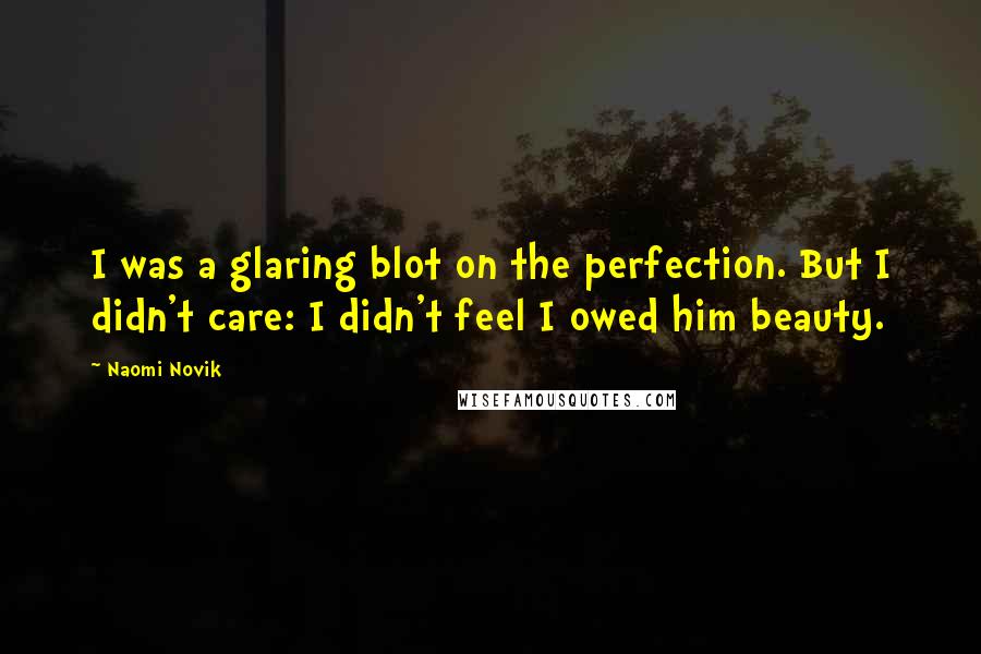 Naomi Novik Quotes: I was a glaring blot on the perfection. But I didn't care: I didn't feel I owed him beauty.