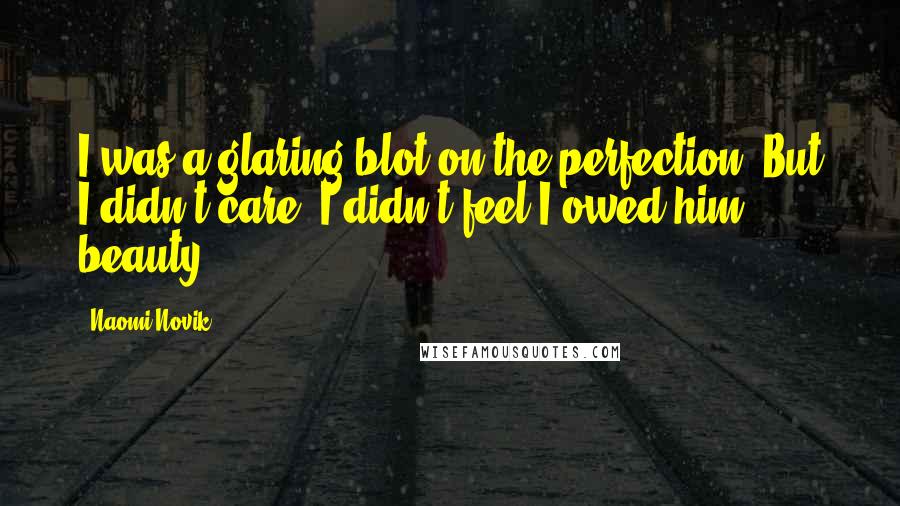 Naomi Novik Quotes: I was a glaring blot on the perfection. But I didn't care: I didn't feel I owed him beauty.