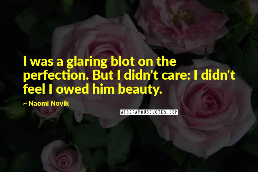 Naomi Novik Quotes: I was a glaring blot on the perfection. But I didn't care: I didn't feel I owed him beauty.