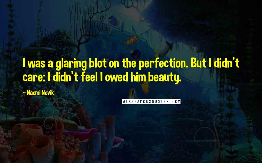 Naomi Novik Quotes: I was a glaring blot on the perfection. But I didn't care: I didn't feel I owed him beauty.