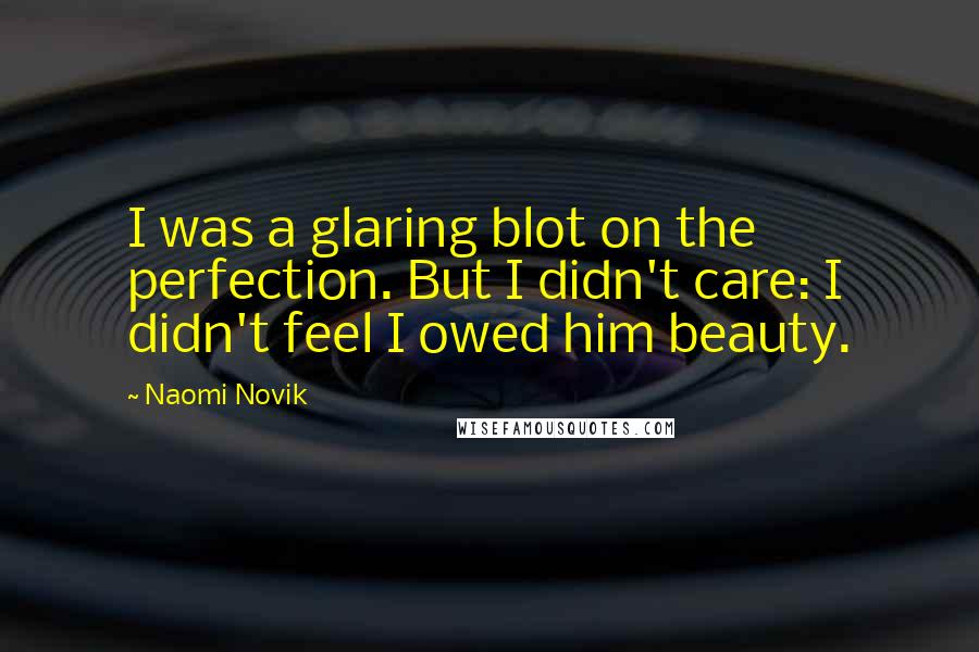 Naomi Novik Quotes: I was a glaring blot on the perfection. But I didn't care: I didn't feel I owed him beauty.