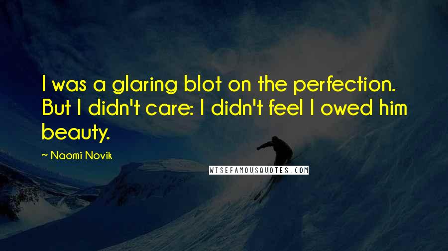 Naomi Novik Quotes: I was a glaring blot on the perfection. But I didn't care: I didn't feel I owed him beauty.