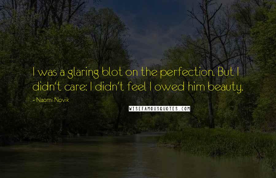 Naomi Novik Quotes: I was a glaring blot on the perfection. But I didn't care: I didn't feel I owed him beauty.