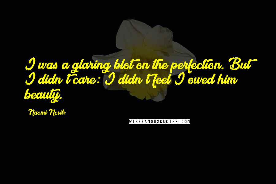 Naomi Novik Quotes: I was a glaring blot on the perfection. But I didn't care: I didn't feel I owed him beauty.