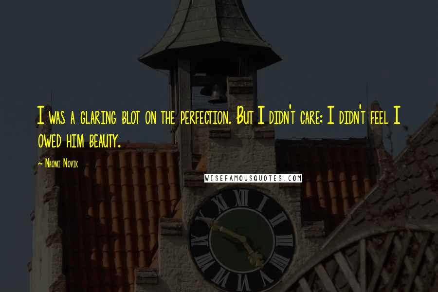 Naomi Novik Quotes: I was a glaring blot on the perfection. But I didn't care: I didn't feel I owed him beauty.