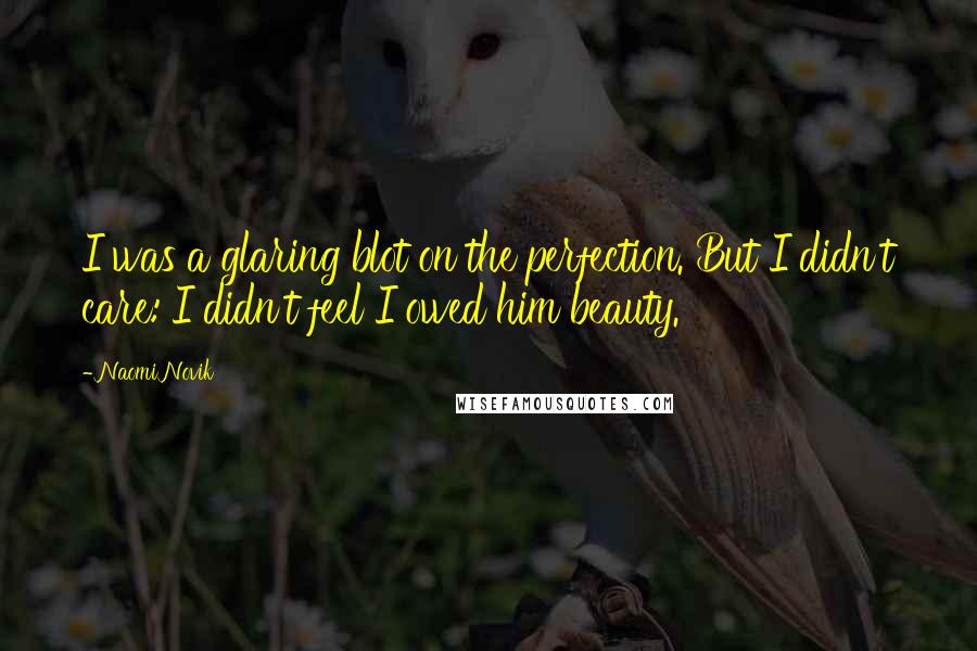 Naomi Novik Quotes: I was a glaring blot on the perfection. But I didn't care: I didn't feel I owed him beauty.