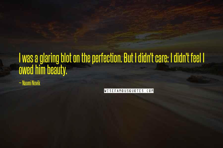 Naomi Novik Quotes: I was a glaring blot on the perfection. But I didn't care: I didn't feel I owed him beauty.