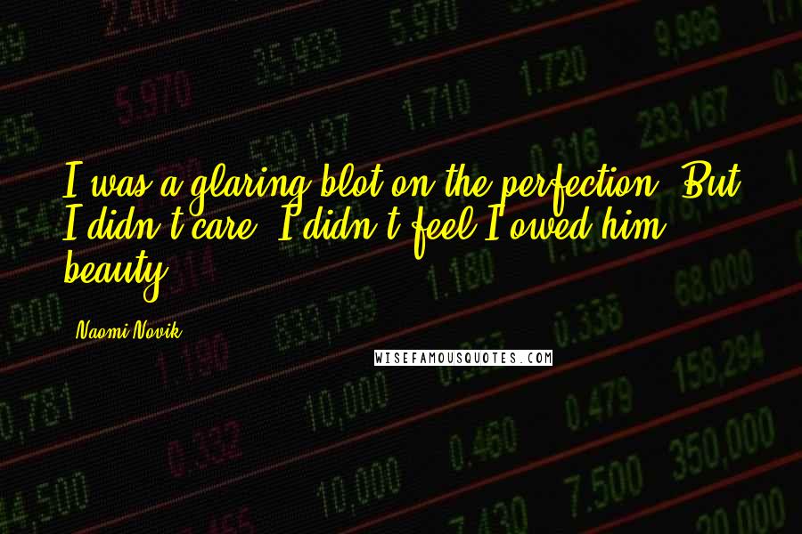 Naomi Novik Quotes: I was a glaring blot on the perfection. But I didn't care: I didn't feel I owed him beauty.