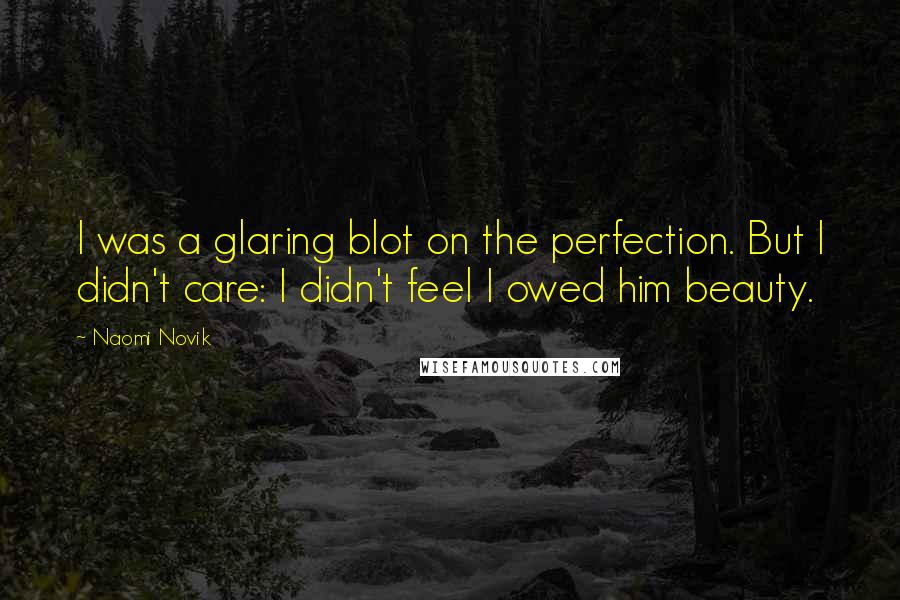 Naomi Novik Quotes: I was a glaring blot on the perfection. But I didn't care: I didn't feel I owed him beauty.