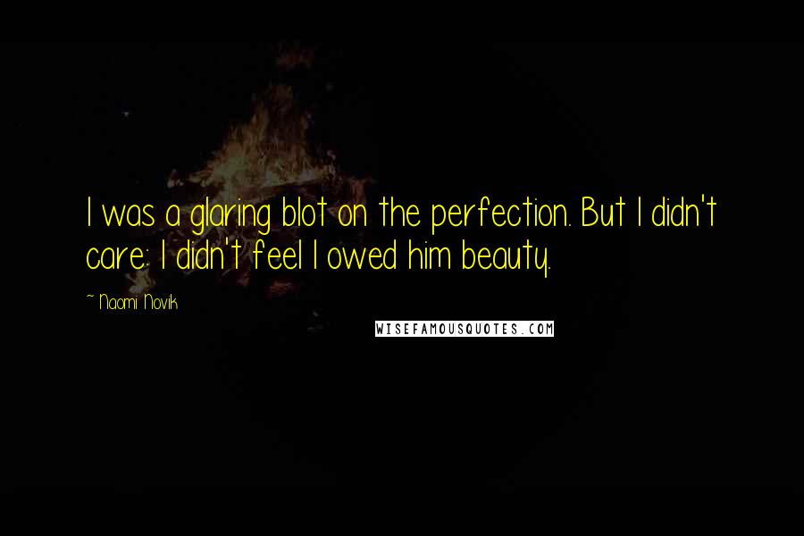 Naomi Novik Quotes: I was a glaring blot on the perfection. But I didn't care: I didn't feel I owed him beauty.