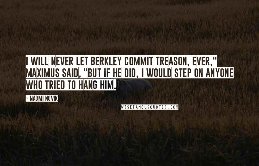 Naomi Novik Quotes: I will never let Berkley commit treason, ever," Maximus said, "but if he did, I would step on anyone who tried to hang him.