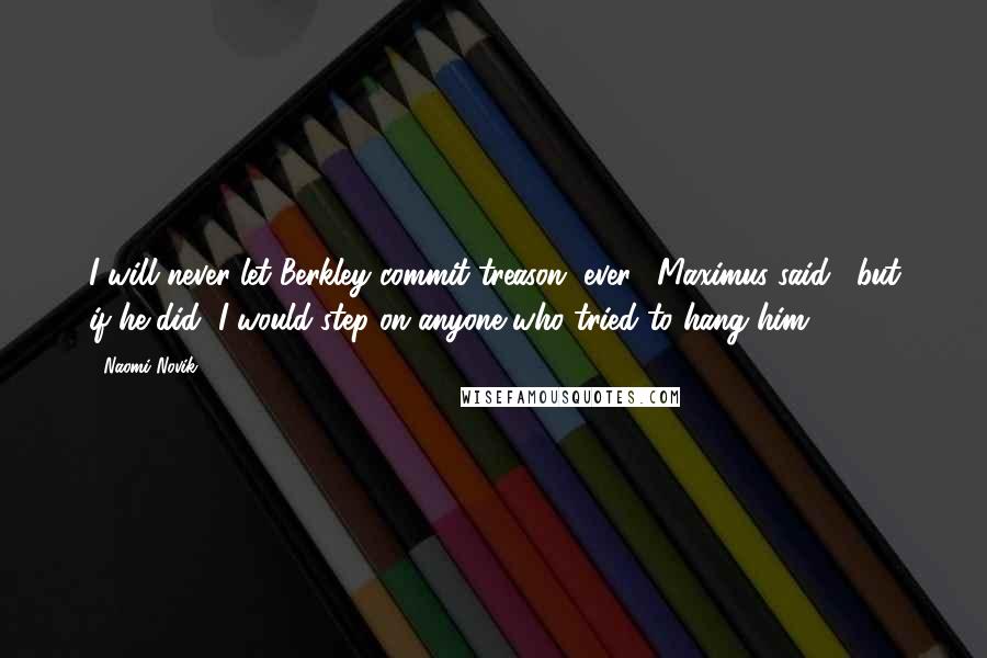 Naomi Novik Quotes: I will never let Berkley commit treason, ever," Maximus said, "but if he did, I would step on anyone who tried to hang him.