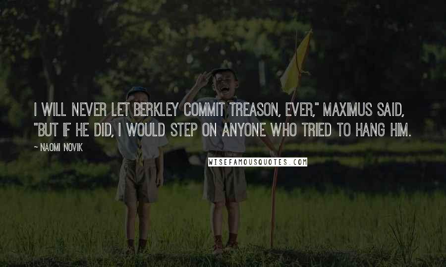 Naomi Novik Quotes: I will never let Berkley commit treason, ever," Maximus said, "but if he did, I would step on anyone who tried to hang him.