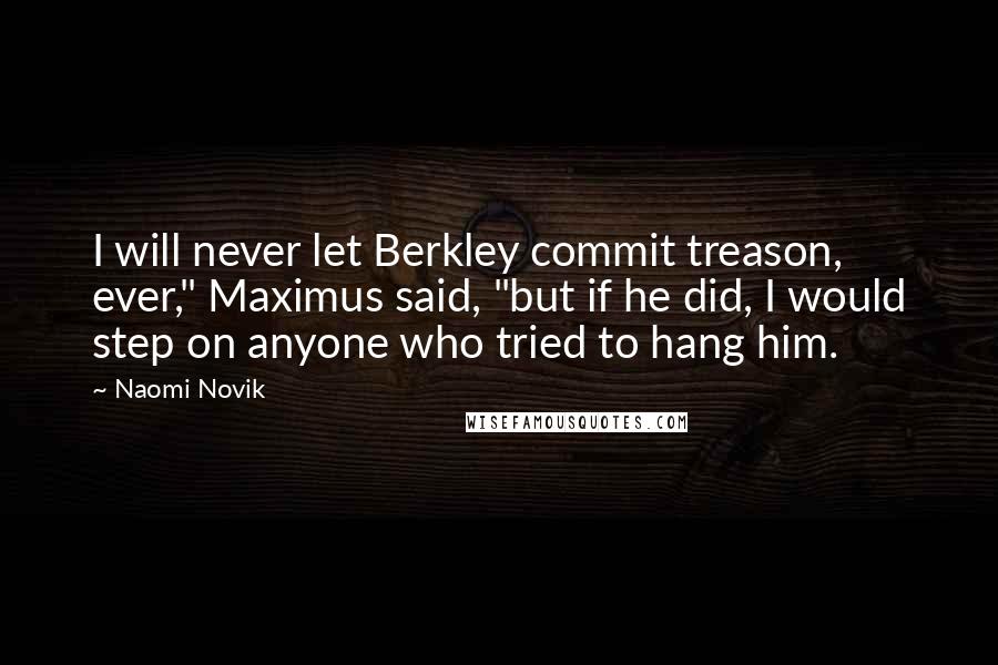 Naomi Novik Quotes: I will never let Berkley commit treason, ever," Maximus said, "but if he did, I would step on anyone who tried to hang him.