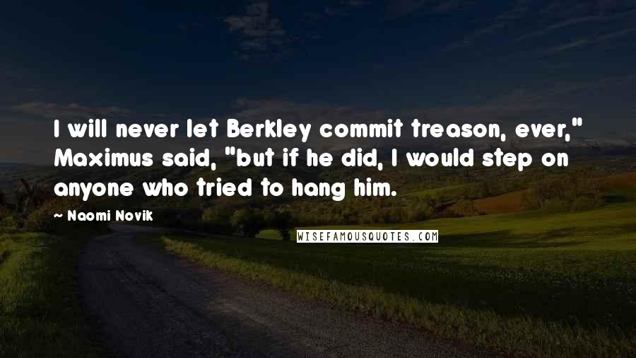 Naomi Novik Quotes: I will never let Berkley commit treason, ever," Maximus said, "but if he did, I would step on anyone who tried to hang him.