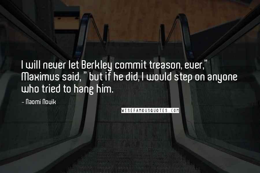 Naomi Novik Quotes: I will never let Berkley commit treason, ever," Maximus said, "but if he did, I would step on anyone who tried to hang him.
