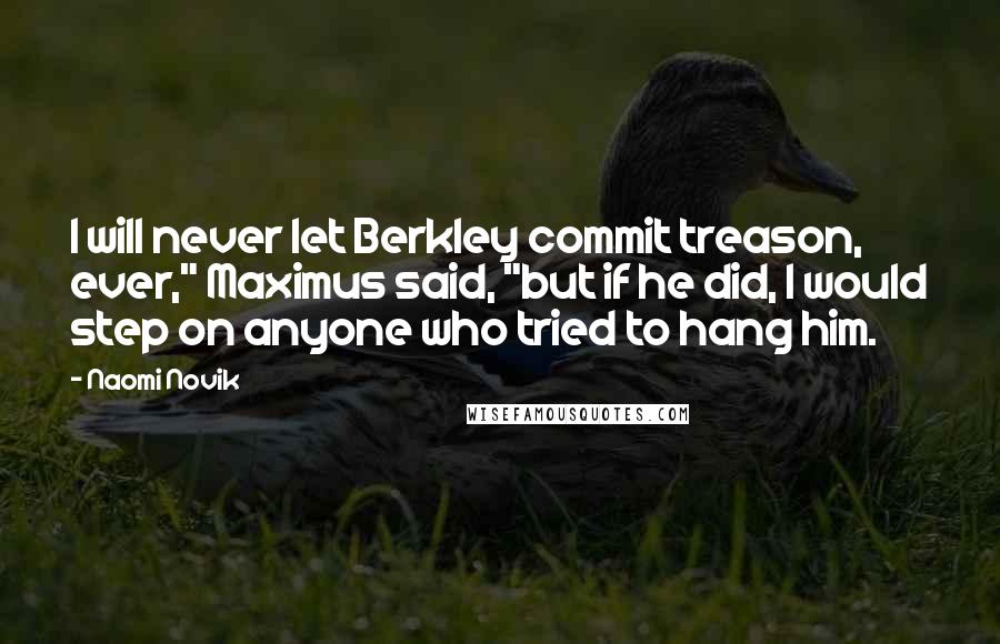 Naomi Novik Quotes: I will never let Berkley commit treason, ever," Maximus said, "but if he did, I would step on anyone who tried to hang him.