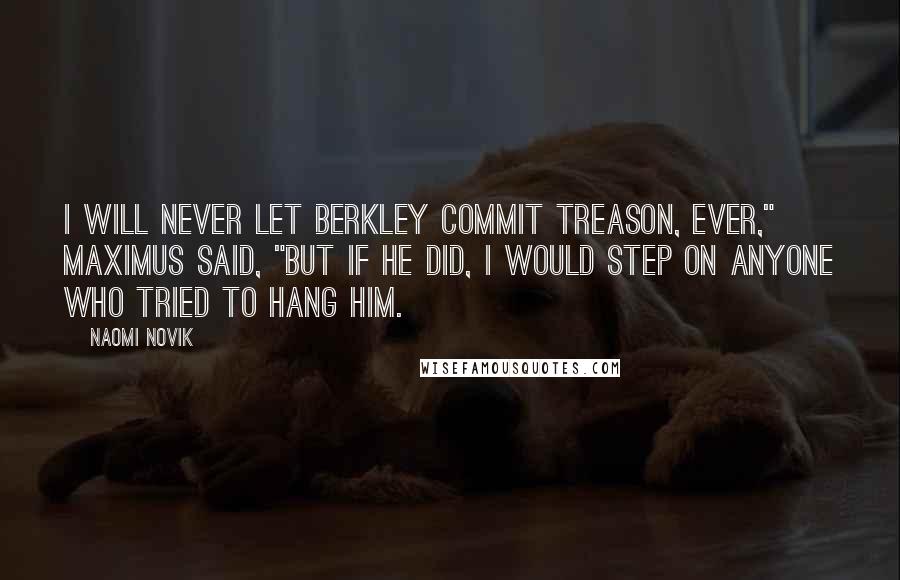 Naomi Novik Quotes: I will never let Berkley commit treason, ever," Maximus said, "but if he did, I would step on anyone who tried to hang him.