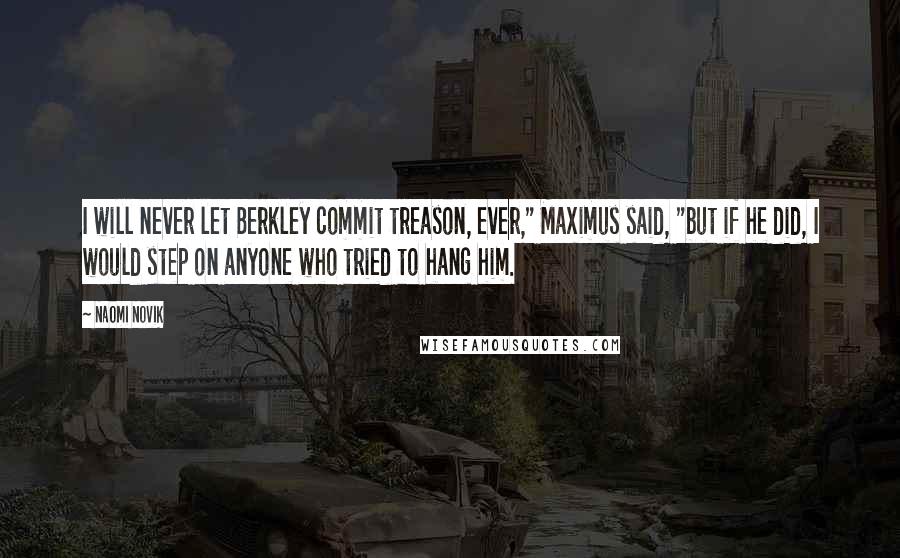 Naomi Novik Quotes: I will never let Berkley commit treason, ever," Maximus said, "but if he did, I would step on anyone who tried to hang him.