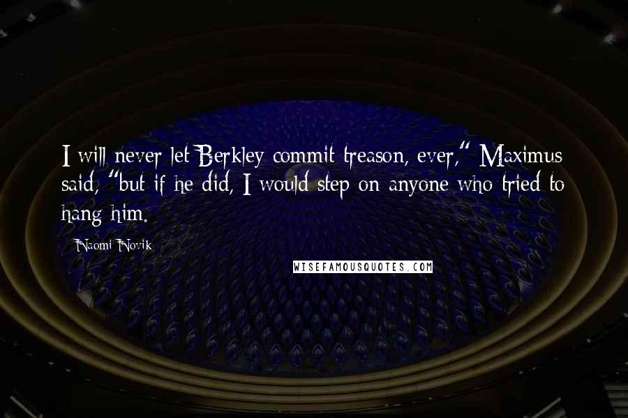 Naomi Novik Quotes: I will never let Berkley commit treason, ever," Maximus said, "but if he did, I would step on anyone who tried to hang him.