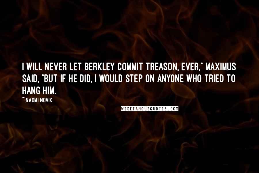 Naomi Novik Quotes: I will never let Berkley commit treason, ever," Maximus said, "but if he did, I would step on anyone who tried to hang him.