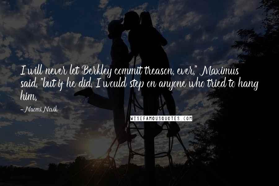 Naomi Novik Quotes: I will never let Berkley commit treason, ever," Maximus said, "but if he did, I would step on anyone who tried to hang him.