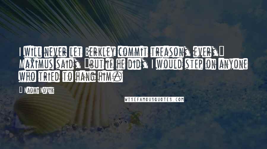 Naomi Novik Quotes: I will never let Berkley commit treason, ever," Maximus said, "but if he did, I would step on anyone who tried to hang him.