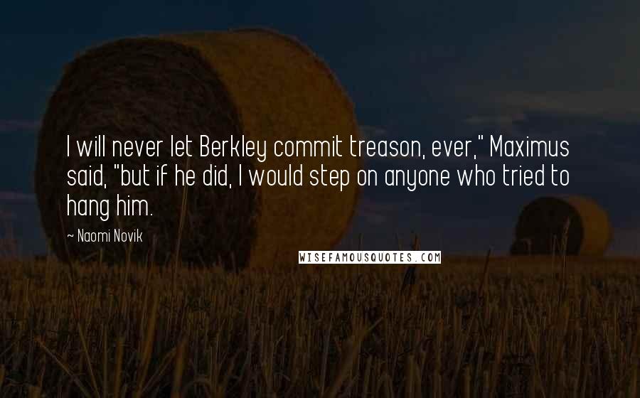 Naomi Novik Quotes: I will never let Berkley commit treason, ever," Maximus said, "but if he did, I would step on anyone who tried to hang him.