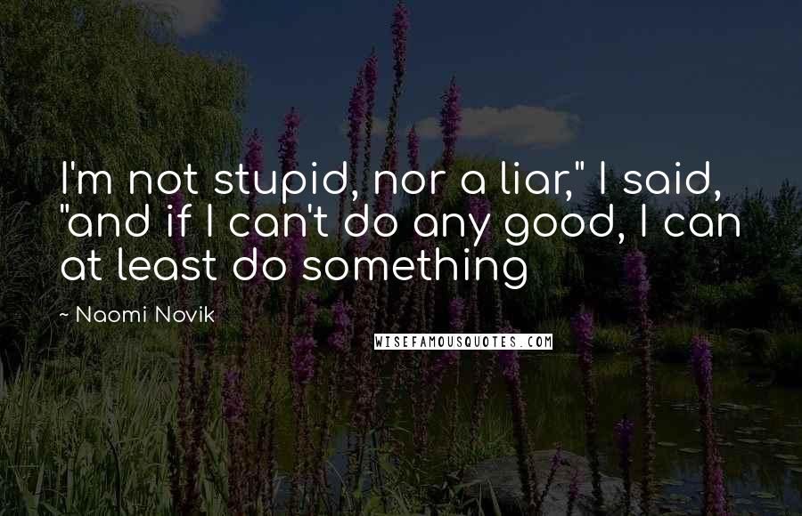 Naomi Novik Quotes: I'm not stupid, nor a liar," I said, "and if I can't do any good, I can at least do something