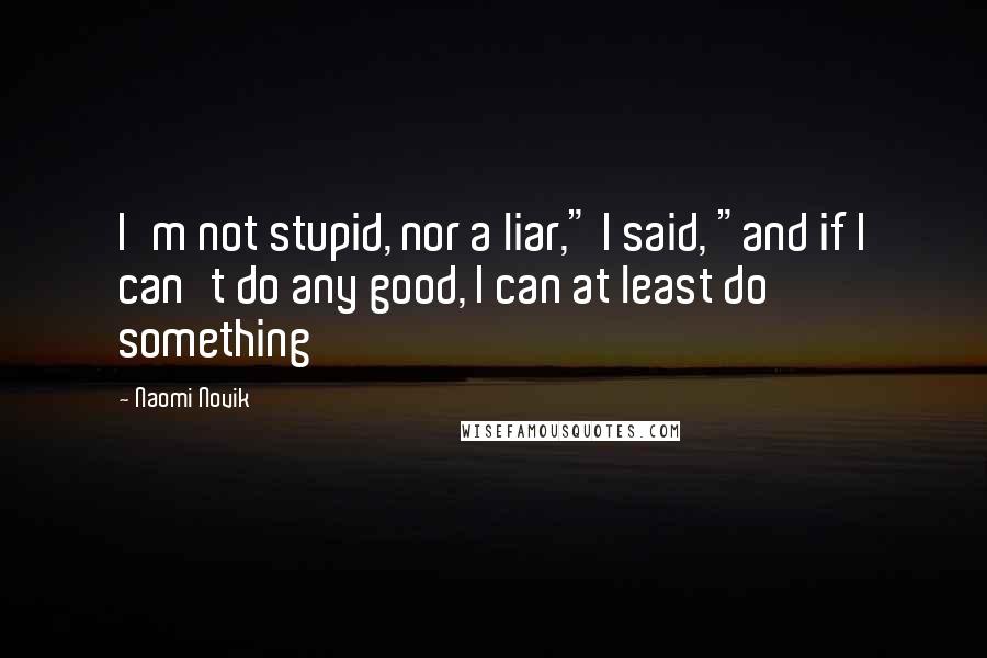 Naomi Novik Quotes: I'm not stupid, nor a liar," I said, "and if I can't do any good, I can at least do something