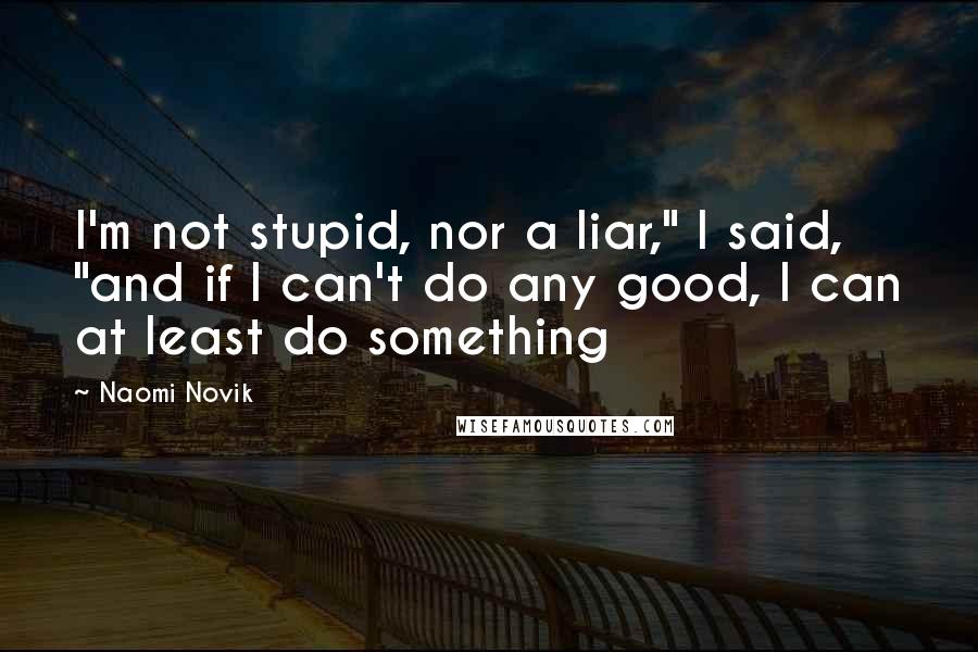 Naomi Novik Quotes: I'm not stupid, nor a liar," I said, "and if I can't do any good, I can at least do something