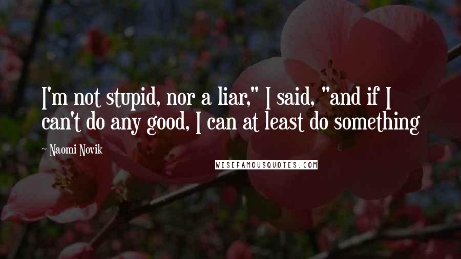 Naomi Novik Quotes: I'm not stupid, nor a liar," I said, "and if I can't do any good, I can at least do something
