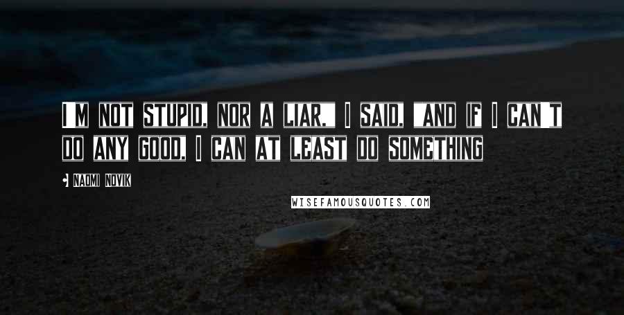 Naomi Novik Quotes: I'm not stupid, nor a liar," I said, "and if I can't do any good, I can at least do something