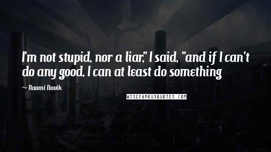 Naomi Novik Quotes: I'm not stupid, nor a liar," I said, "and if I can't do any good, I can at least do something